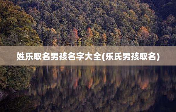 姓乐取名男孩名字大全(乐氏男孩取名)