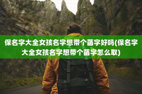 保名字大全女孩名字想带个菡字好吗(保名字大全女孩名字想带个菡字怎么取)