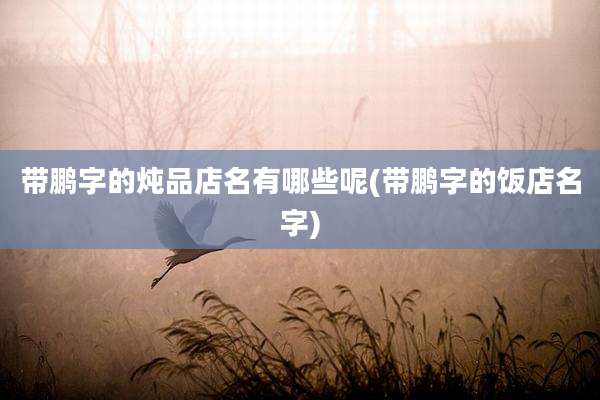 带鹏字的炖品店名有哪些呢(带鹏字的饭店名字)