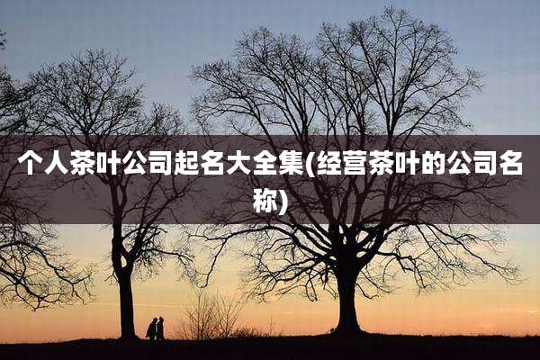 个人茶叶公司起名大全集(经营茶叶的公司名称)