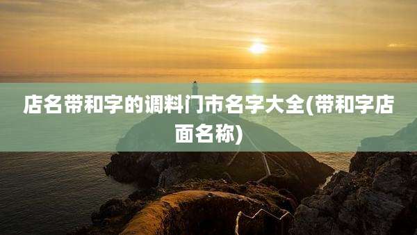 店名带和字的调料门市名字大全(带和字店面名称)