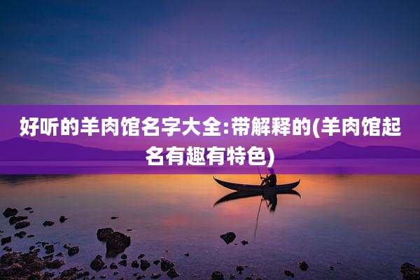 好听的羊肉馆名字大全:带解释的(羊肉馆起名有趣有特色)