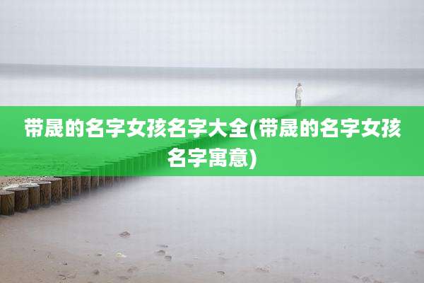 带晟的名字女孩名字大全(带晟的名字女孩名字寓意)
