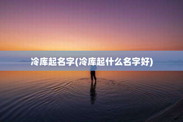 冷库起名字(冷库起什么名字好)