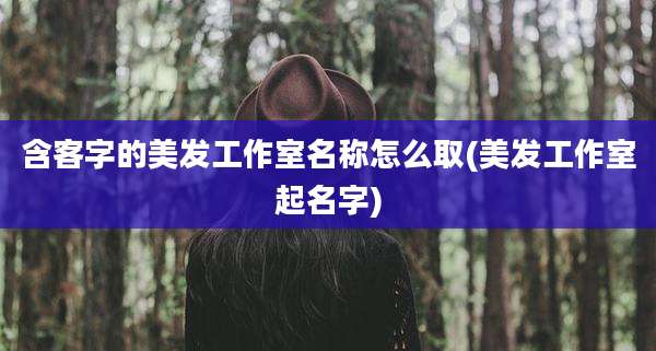 含客字的美发工作室名称怎么取(美发工作室起名字)