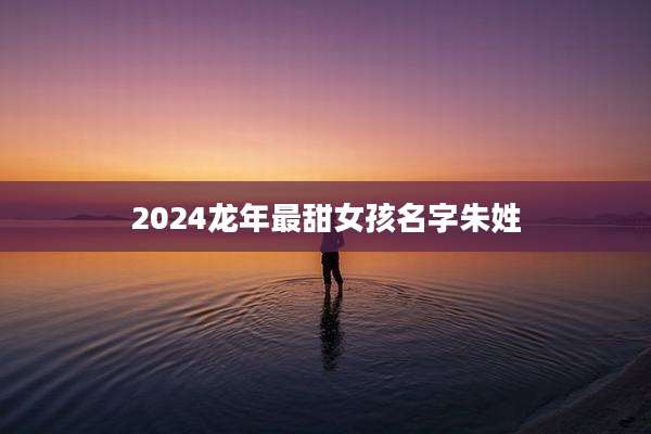 2024龙年最甜女孩名字朱姓