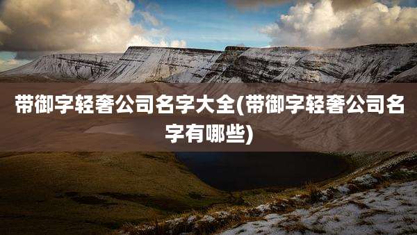 带御字轻奢公司名字大全(带御字轻奢公司名字有哪些)