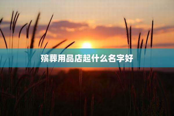 殡葬用品店起什么名字好