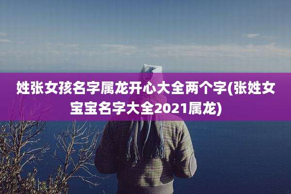姓张女孩名字属龙开心大全两个字(张姓女宝宝名字大全2021属龙)