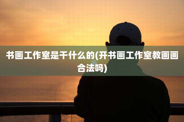 书画工作室是干什么的(开书画工作室教画画合法吗)