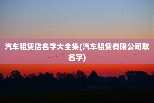 汽车租赁店名字大全集(汽车租赁有限公司取名字)