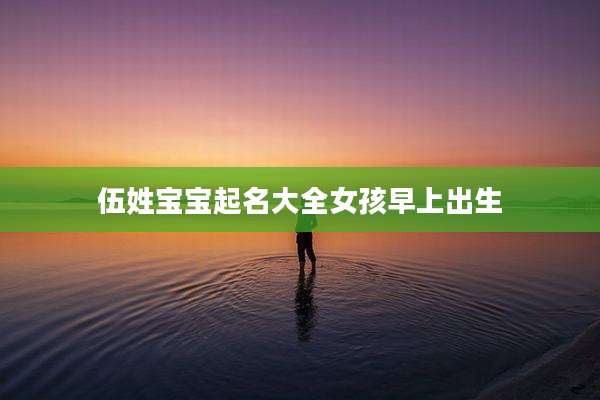 伍姓宝宝起名大全女孩早上出生