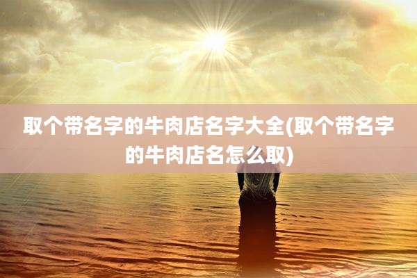 取个带名字的牛肉店名字大全(取个带名字的牛肉店名怎么取)