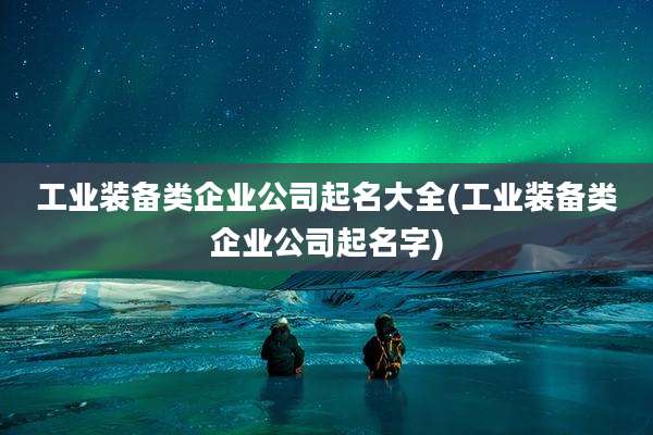 工业装备类企业公司起名大全(工业装备类企业公司起名字)