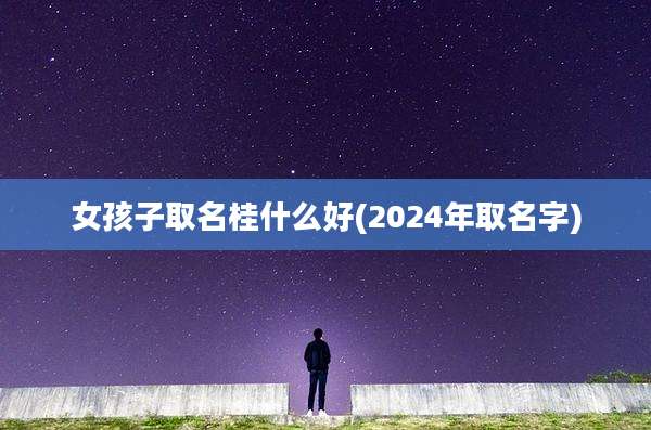 女孩子取名桂什么好(2024年取名字)