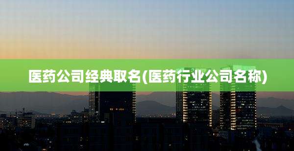 医药公司经典取名(医药行业公司名称)