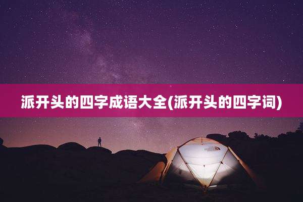 派开头的四字成语大全(派开头的四字词)