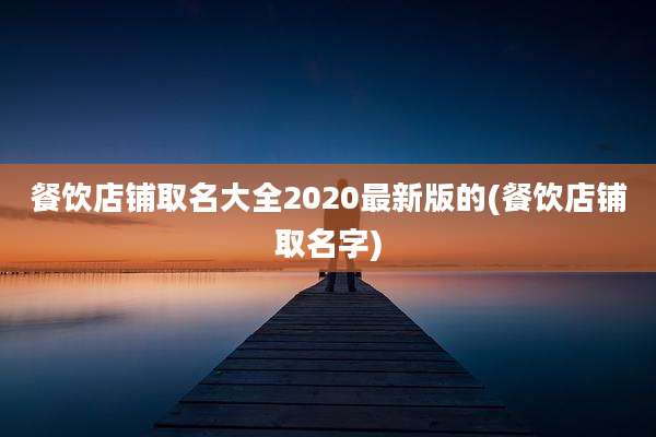 餐饮店铺取名大全2020最新版的(餐饮店铺取名字)