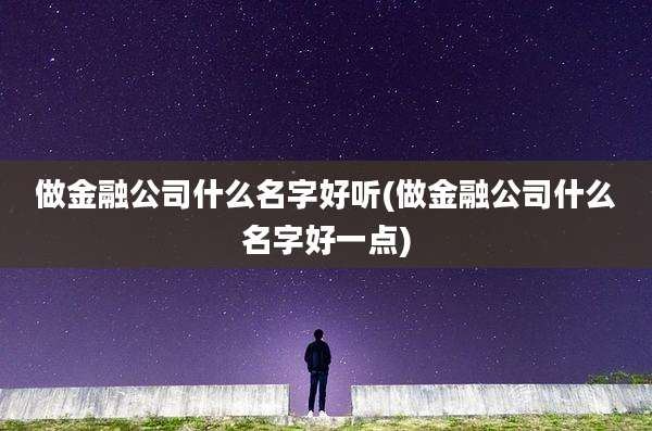 做金融公司什么名字好听(做金融公司什么名字好一点)