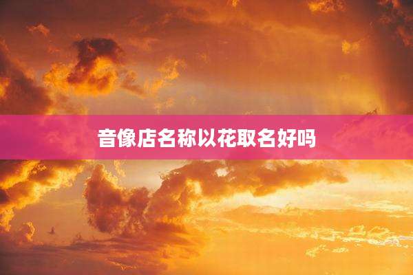 音像店名称以花取名好吗