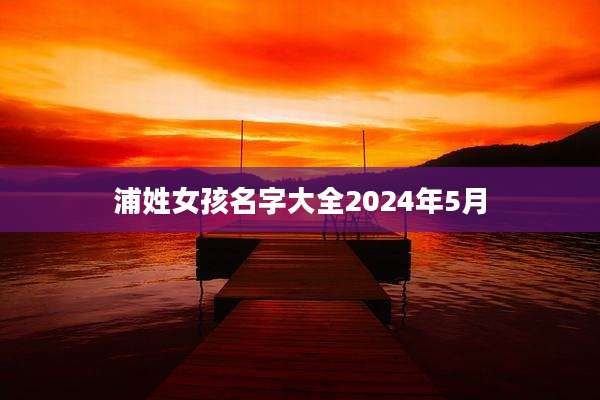浦姓女孩名字大全2024年5月