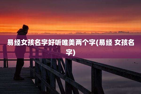 易经女孩名字好听唯美两个字(易经 女孩名字)