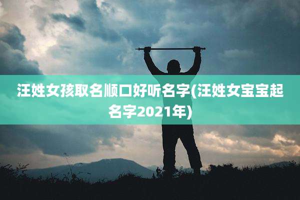 汪姓女孩取名顺口好听名字(汪姓女宝宝起名字2021年)