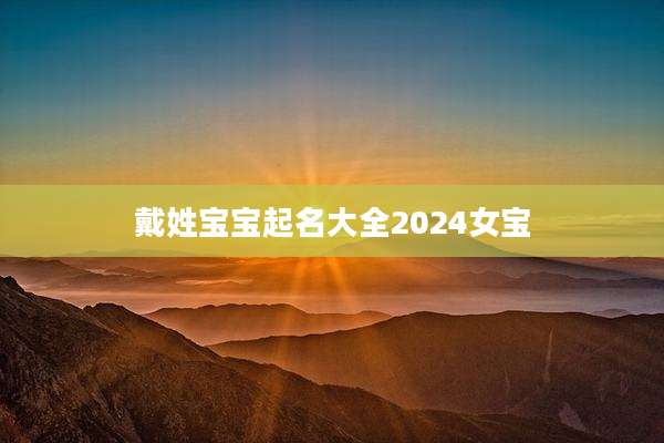 戴姓宝宝起名大全2024女宝