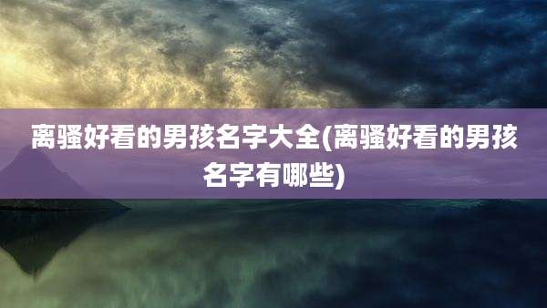 离骚好看的男孩名字大全(离骚好看的男孩名字有哪些)
