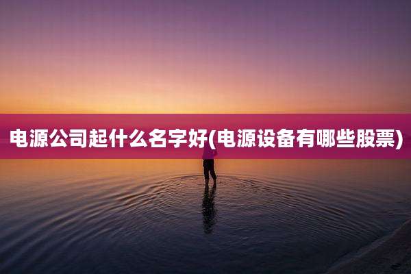 电源公司起什么名字好(电源设备有哪些股票)