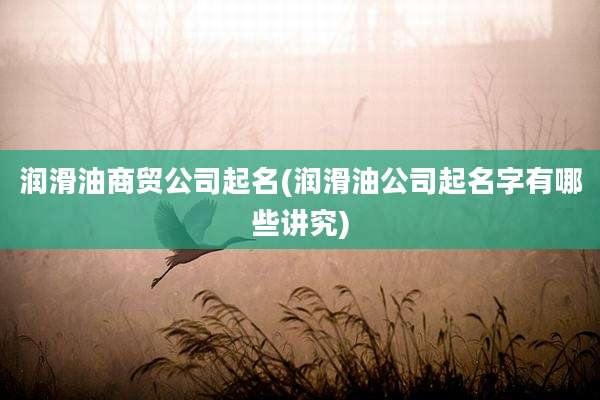 润滑油商贸公司起名(润滑油公司起名字有哪些讲究)