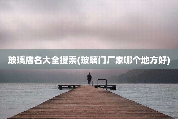玻璃店名大全搜索(玻璃门厂家哪个地方好)