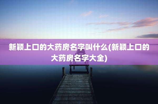 新颖上口的大药房名字叫什么(新颖上口的大药房名字大全)