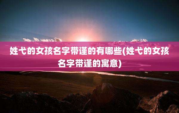 姓弋的女孩名字带谨的有哪些(姓弋的女孩名字带谨的寓意)