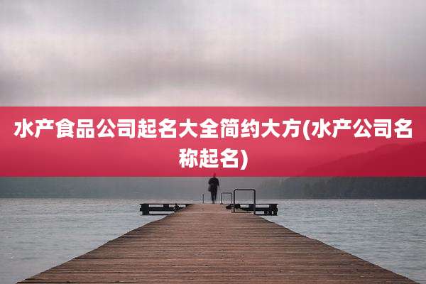 水产食品公司起名大全简约大方(水产公司名称起名)