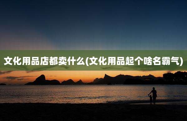 文化用品店都卖什么(文化用品起个啥名霸气)
