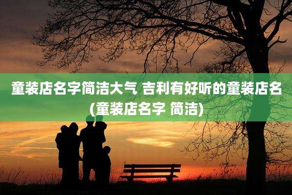 童装店名字简洁大气 吉利有好听的童装店名(童装店名字 简洁)