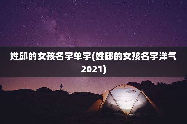 姓邱的女孩名字单字(姓邱的女孩名字洋气2021)