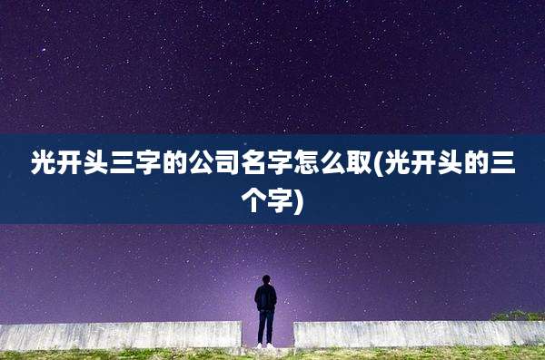 光开头三字的公司名字怎么取(光开头的三个字)