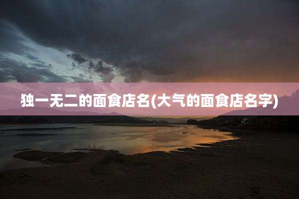 独一无二的面食店名(大气的面食店名字)