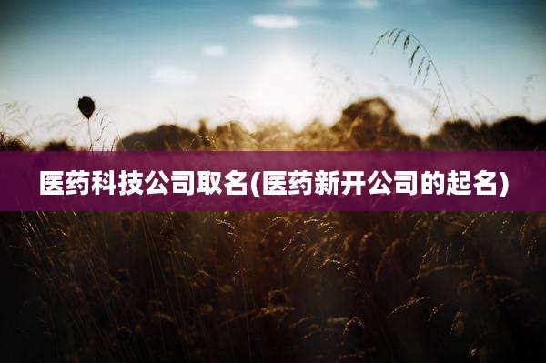 医药科技公司取名(医药新开公司的起名)