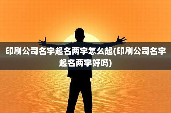 印刷公司名字起名两字怎么起(印刷公司名字起名两字好吗)