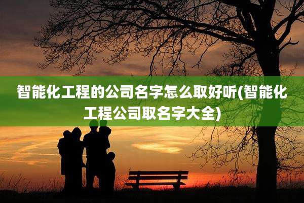 智能化工程的公司名字怎么取好听(智能化工程公司取名字大全)