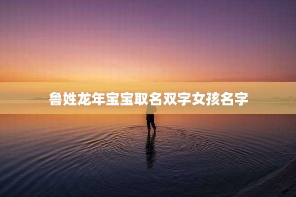 鲁姓龙年宝宝取名双字女孩名字