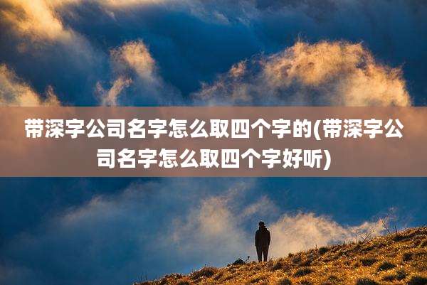 带深字公司名字怎么取四个字的(带深字公司名字怎么取四个字好听)