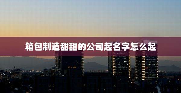 箱包制造甜甜的公司起名字怎么起