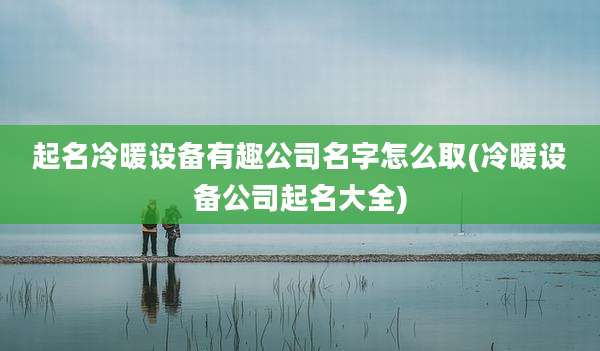 起名冷暖设备有趣公司名字怎么取(冷暖设备公司起名大全)