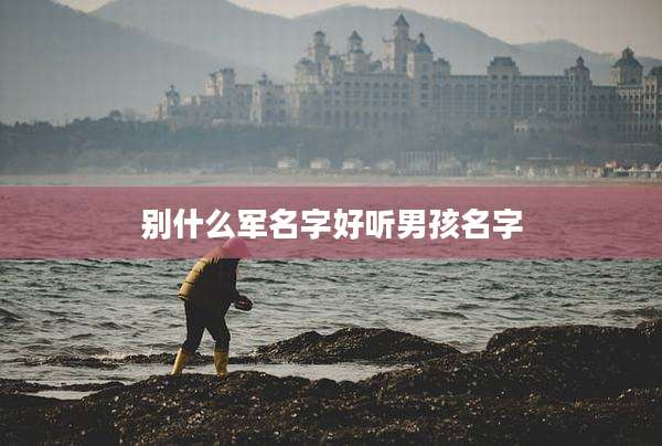 别什么军名字好听男孩名字