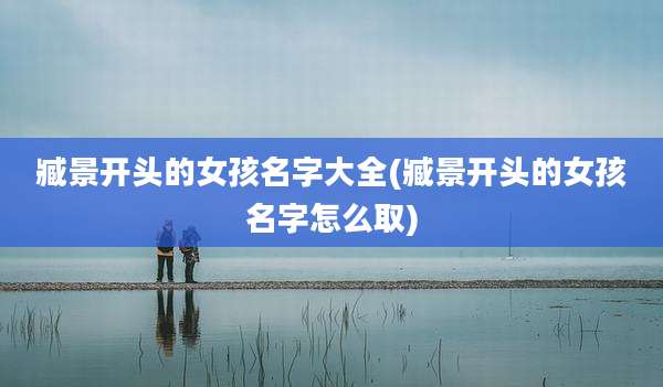 臧景开头的女孩名字大全(臧景开头的女孩名字怎么取)