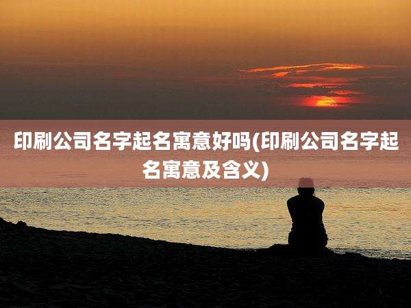 印刷公司名字起名寓意好吗(印刷公司名字起名寓意及含义)